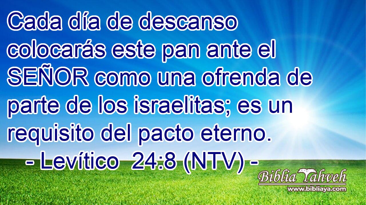 Cada día de descanso colocarás este pan ante el SEÑOR como una ofrenda de parte de los israelitas; es un requisito del pacto eterno.