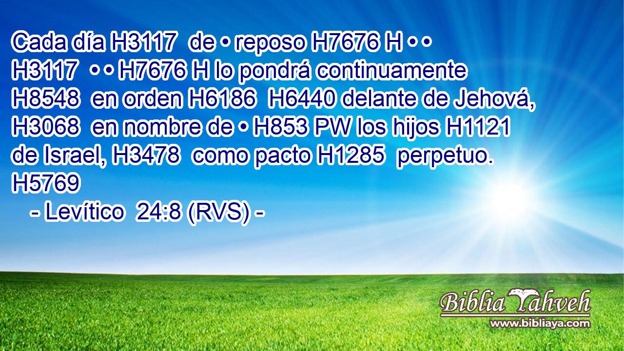 Cada día H3117  de • reposo H7676 H • • H3117  • • H7676 H lo pondrá continuamente H8548  en orden H6186  H6440 delante de Jehová, H3068  en nombre de • H853 PW los hijos H1121  de Israel, H3478  como pacto H1285  perpetuo. H5769  