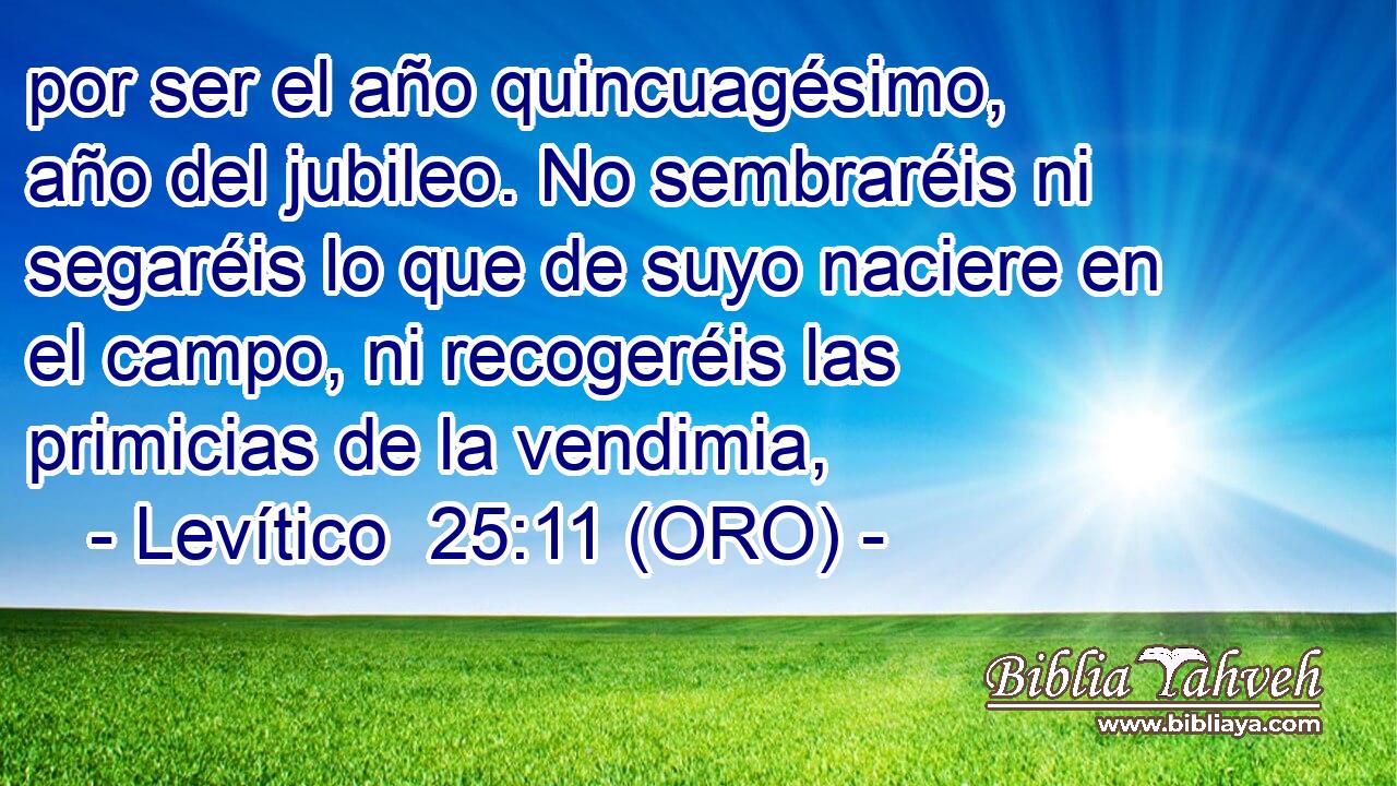  por ser el año quincuagésimo, año del jubileo. No sembraréis ni segaréis lo que de suyo naciere en el campo, ni recogeréis las primicias de la vendimia, 
