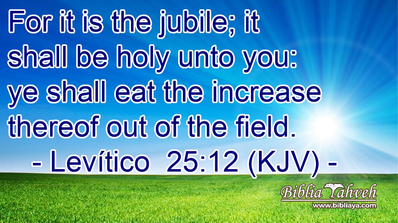 For it is the jubile; it shall be holy unto you: ye shall eat the increase thereof out of the field.