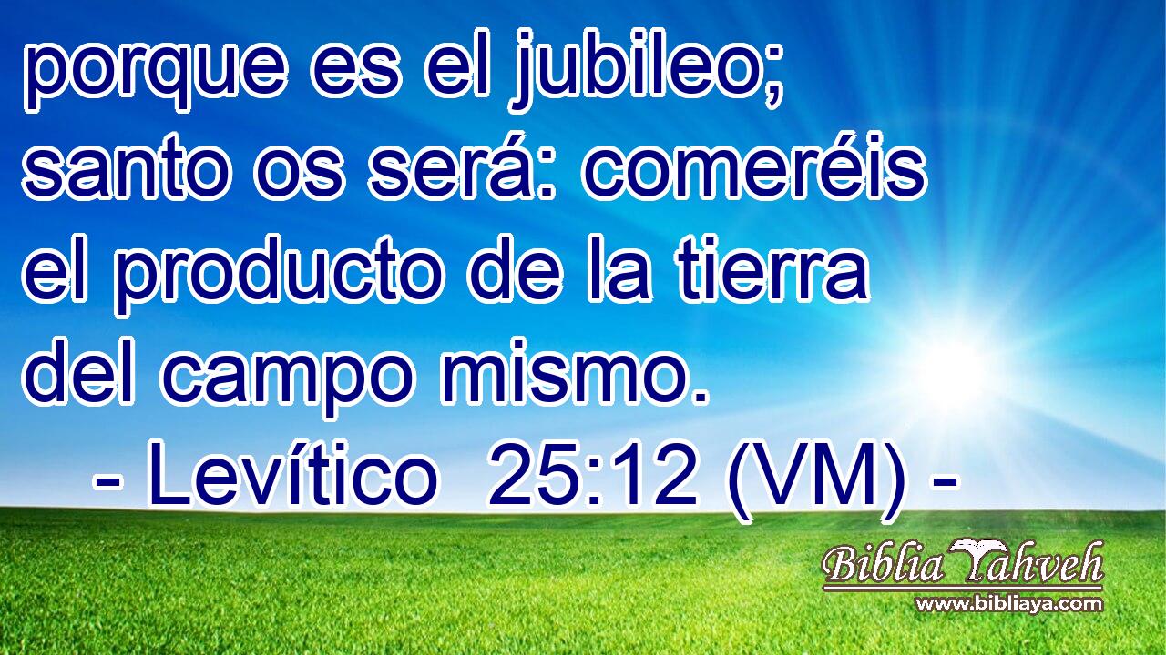  porque es el jubileo; santo os será: comeréis el producto de la tierra del campo mismo. 