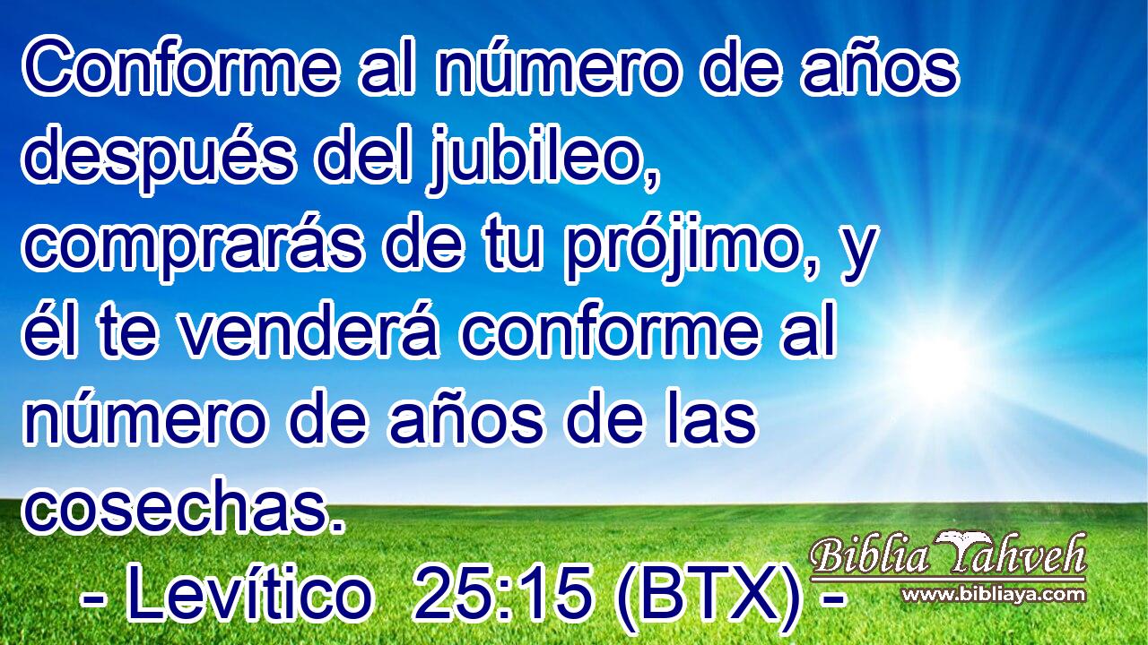 Conforme al número de años después del jubileo, comprarás de tu prójimo, y él te venderá conforme al número de años de las cosechas.