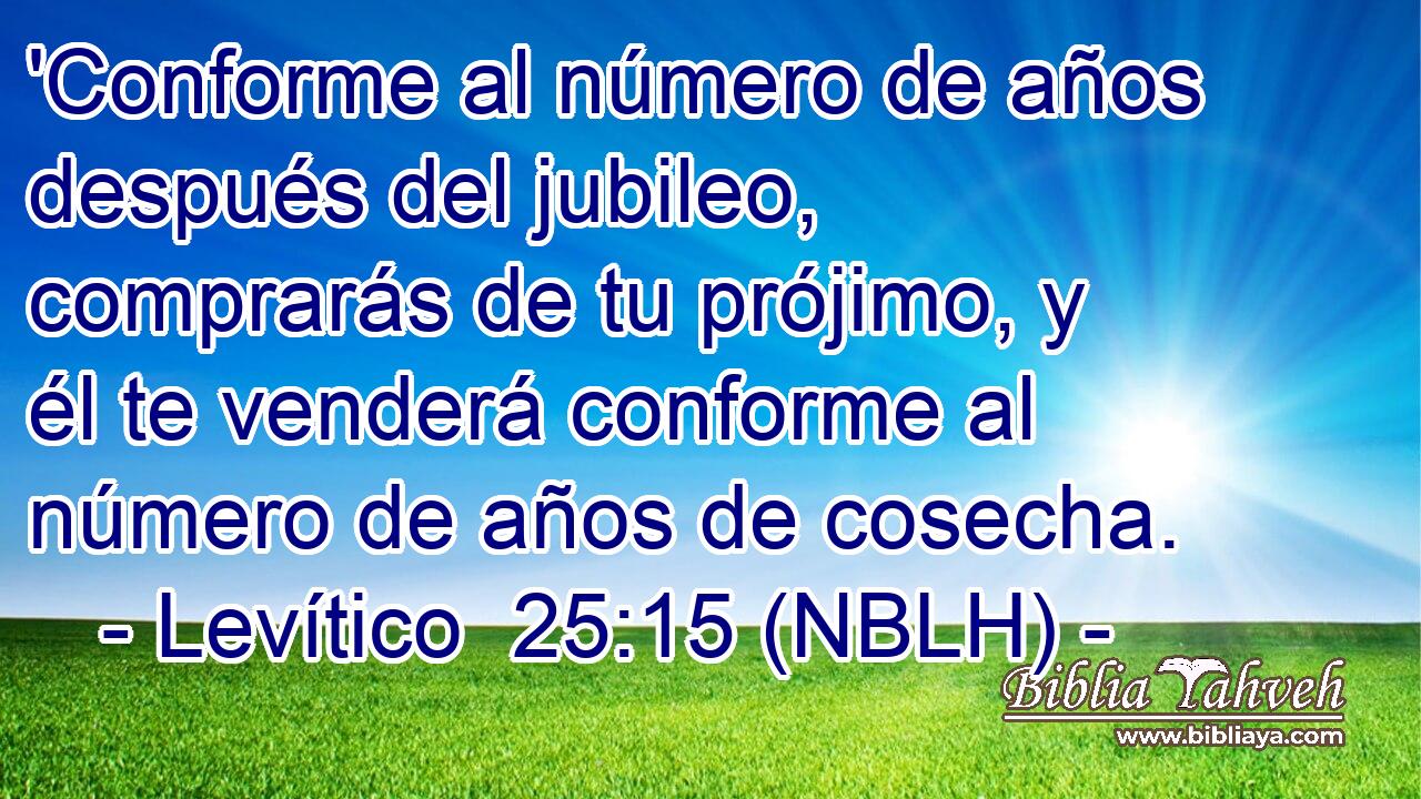  'Conforme al número de años después del jubileo, comprarás de tu prójimo, y él te venderá conforme al número de años de cosecha. 