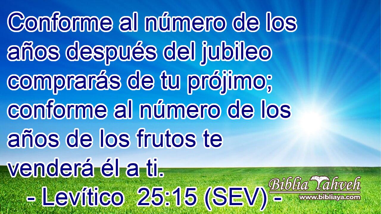 Conforme al número de los años después del jubileo comprarás de tu prójimo; conforme al número de los años de los frutos te venderá él a ti.