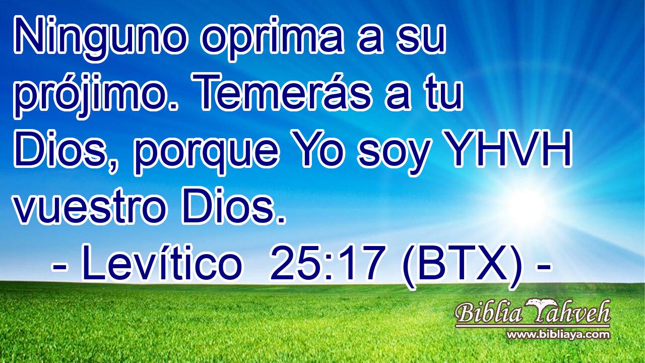 Ninguno oprima a su prójimo. Temerás a tu Dios, porque Yo soy YHVH vuestro Dios.