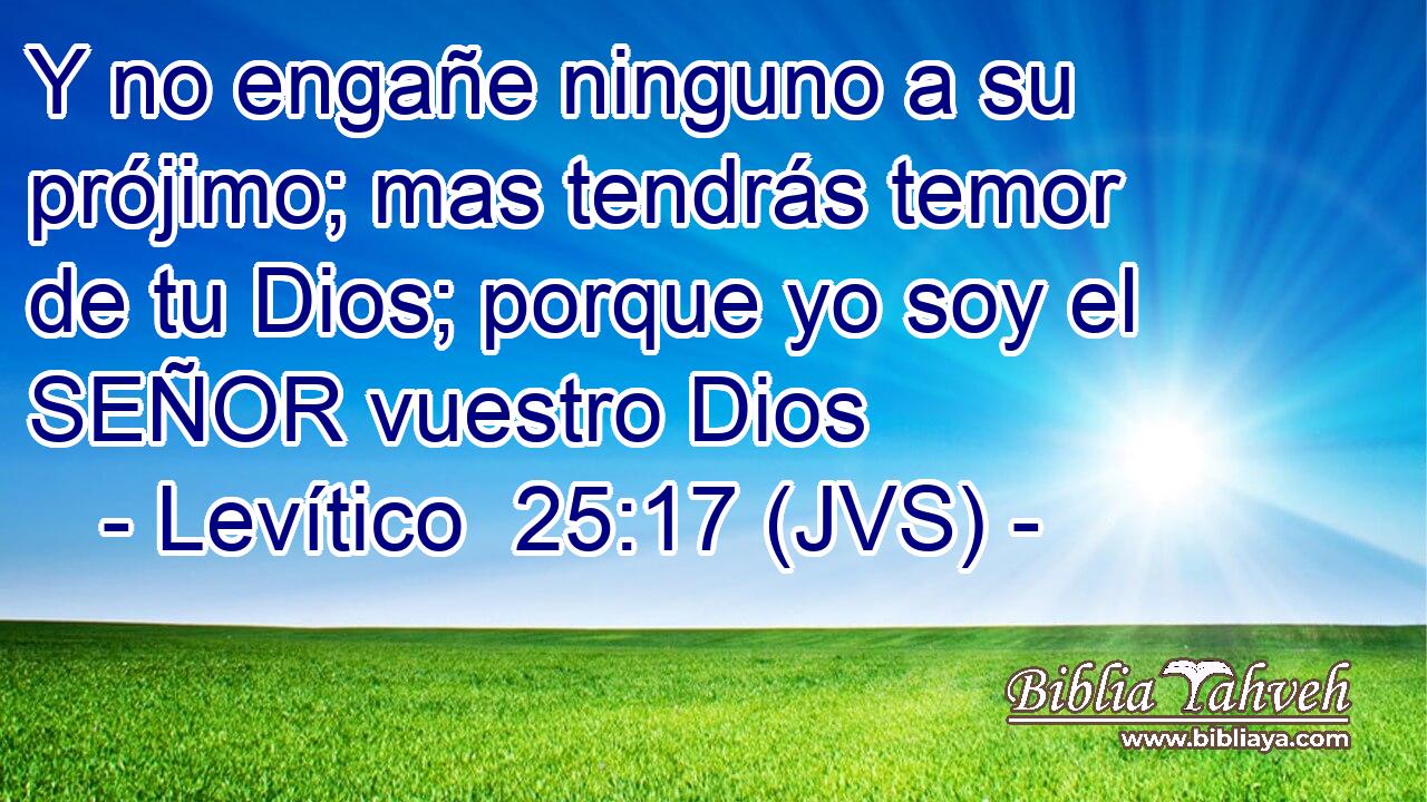 Y no engañe ninguno a su prójimo; mas tendrás temor de tu Dios; porque yo soy el SEÑOR vuestro Dios