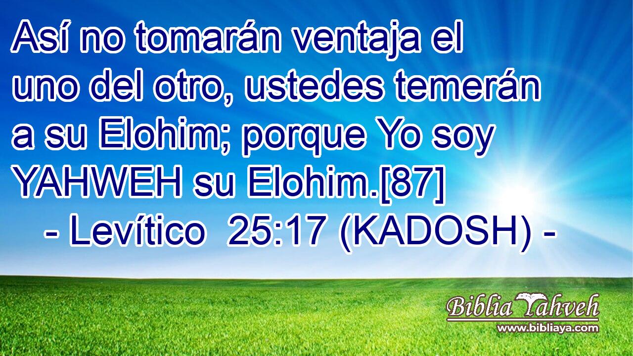  Así no tomarán ventaja el uno del otro, ustedes temerán a su Elohim; porque Yo soy YAHWEH su Elohim.[87] 