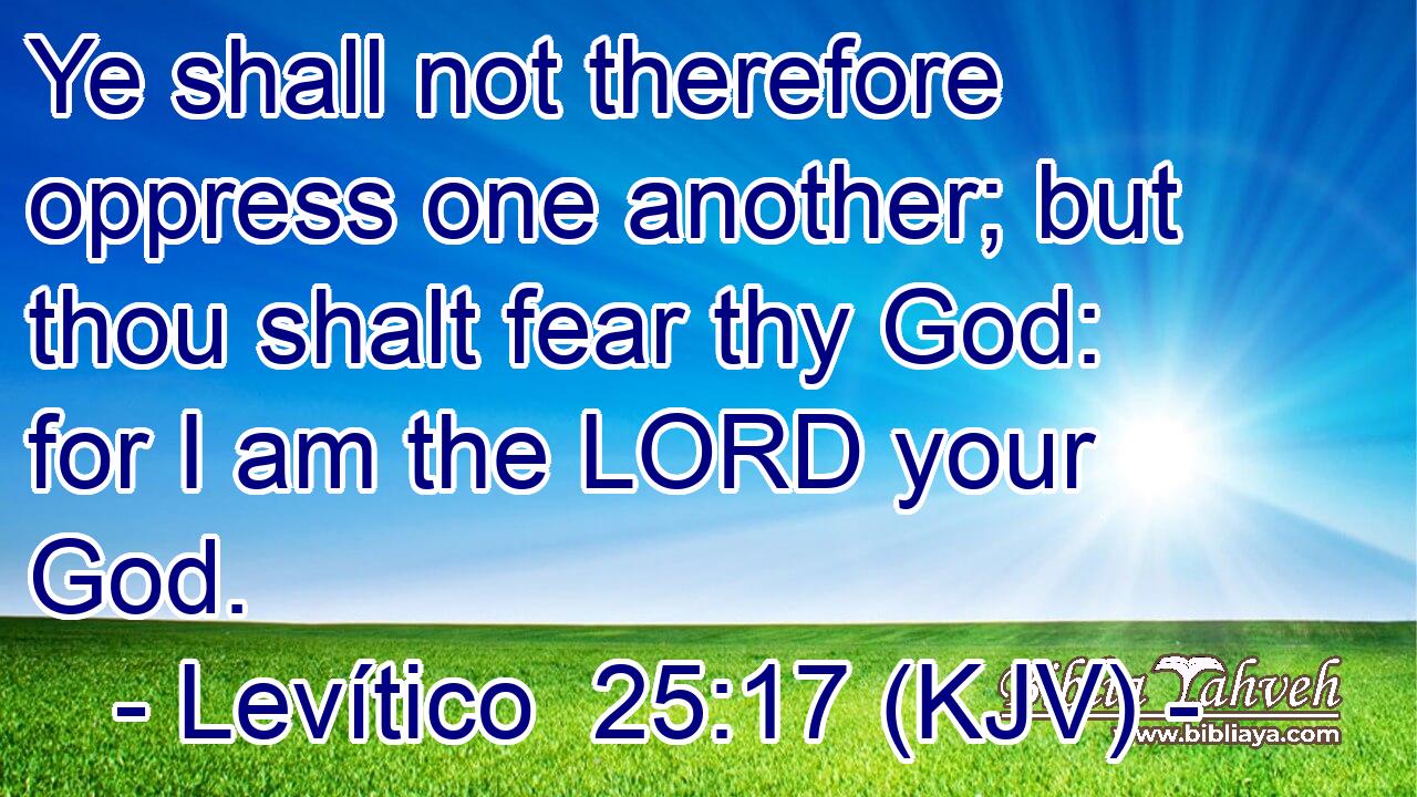 Ye shall not therefore oppress one another; but thou shalt fear thy God: for I am the LORD your God.