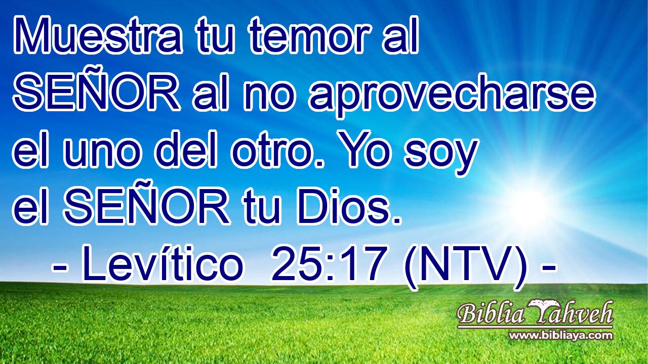 Muestra tu temor al SEÑOR al no aprovecharse el uno del otro. Yo soy el SEÑOR tu Dios.