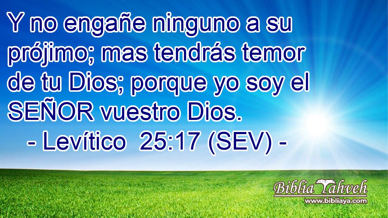 Y no engañe ninguno a su prójimo; mas tendrás temor de tu Dios; porque yo soy el SEÑOR vuestro Dios.