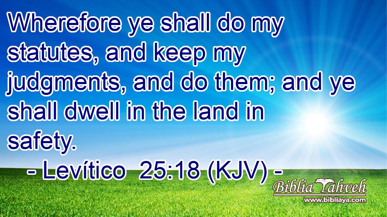 Wherefore ye shall do my statutes, and keep my judgments, and do them; and ye shall dwell in the land in safety.