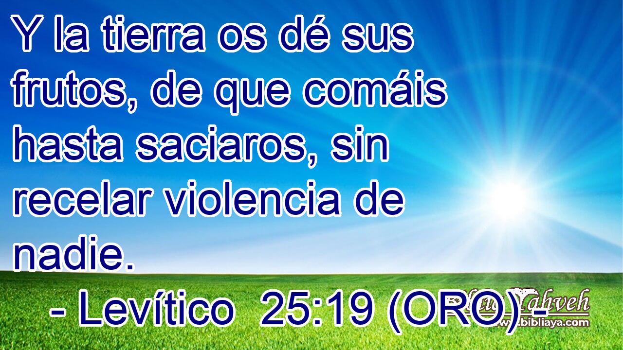  Y la tierra os dé sus frutos, de que comáis hasta saciaros, sin recelar violencia de nadie. 
