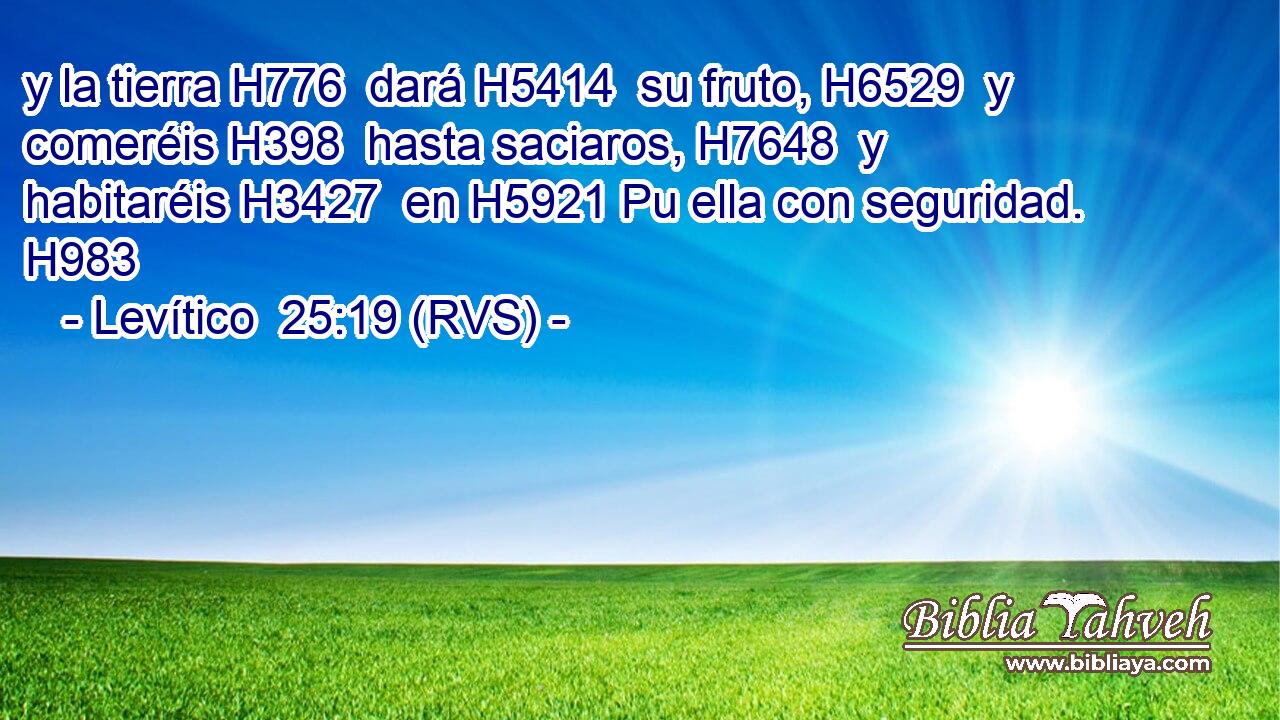 y la tierra H776  dará H5414  su fruto, H6529  y comeréis H398  hasta saciaros, H7648  y habitaréis H3427  en H5921 Pu ella con seguridad. H983  