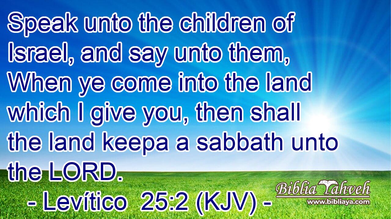 Speak unto the children of Israel, and say unto them, When ye come into the land which I give you, then shall the land keepa a sabbath unto the LORD.