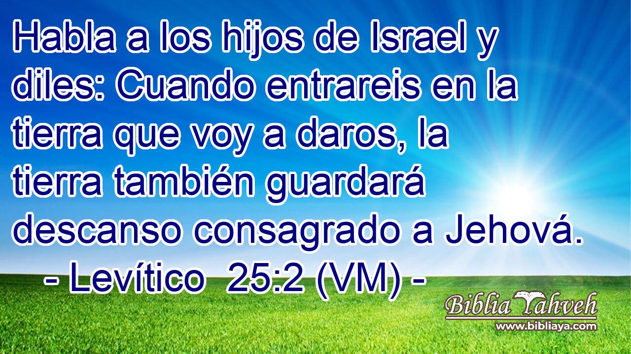  Habla a los hijos de Israel y diles: Cuando entrareis en la tierra que voy a daros, la tierra también guardará descanso consagrado a Jehová. 