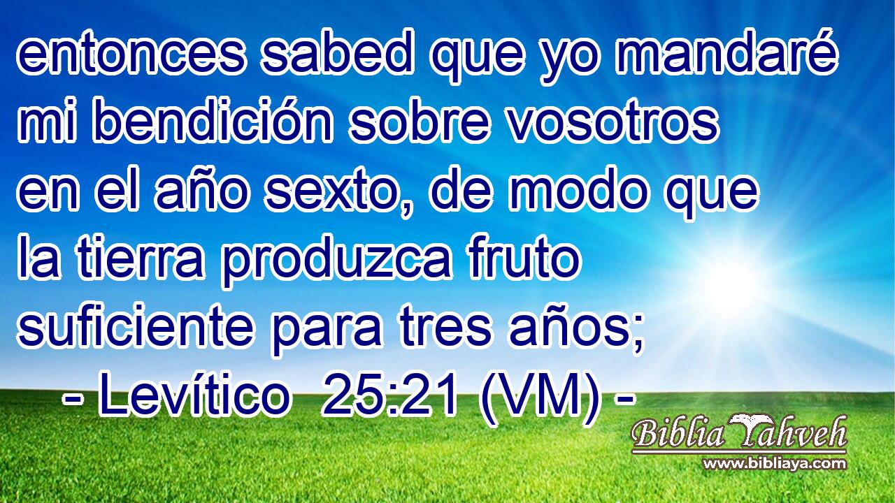  entonces sabed que yo mandaré mi bendición sobre vosotros en el año sexto, de modo que la tierra produzca fruto suficiente para tres años; 