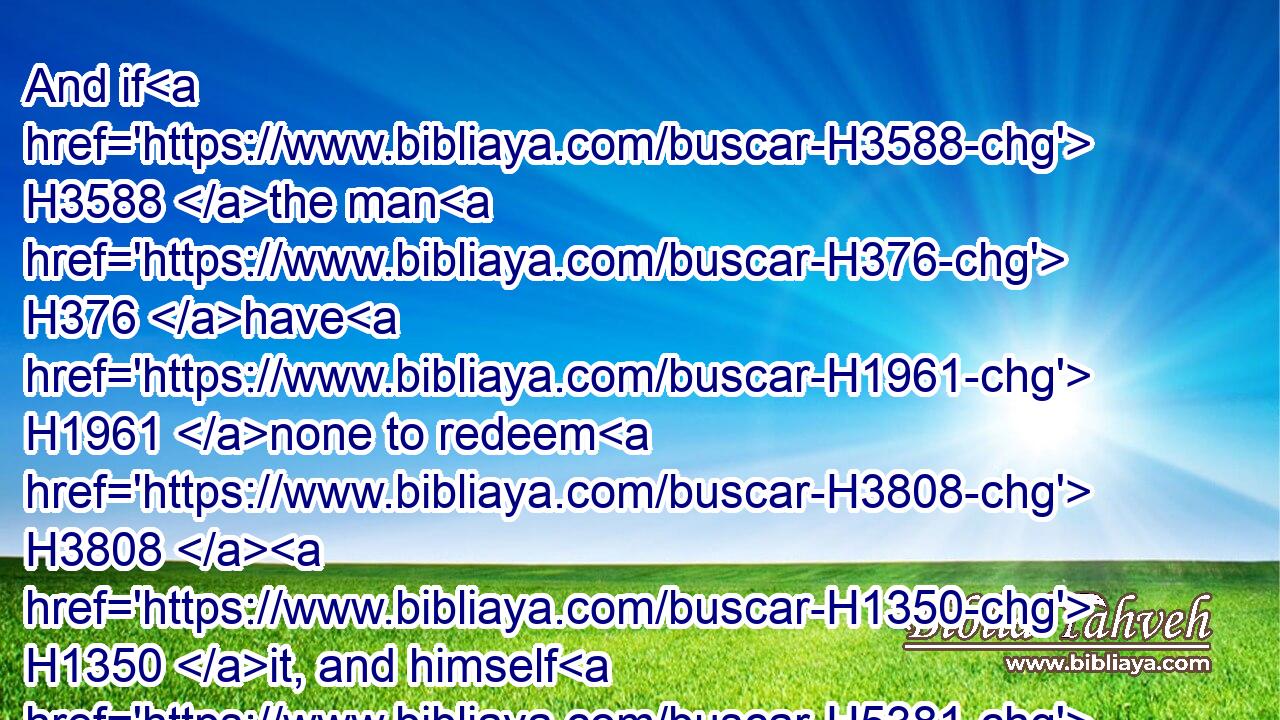 And if H3588 the man H376 have H1961 none to redeem H3808  H1350 it, and himself H5381  H3027 be able H4672  H1767 to redeem H1353 it;