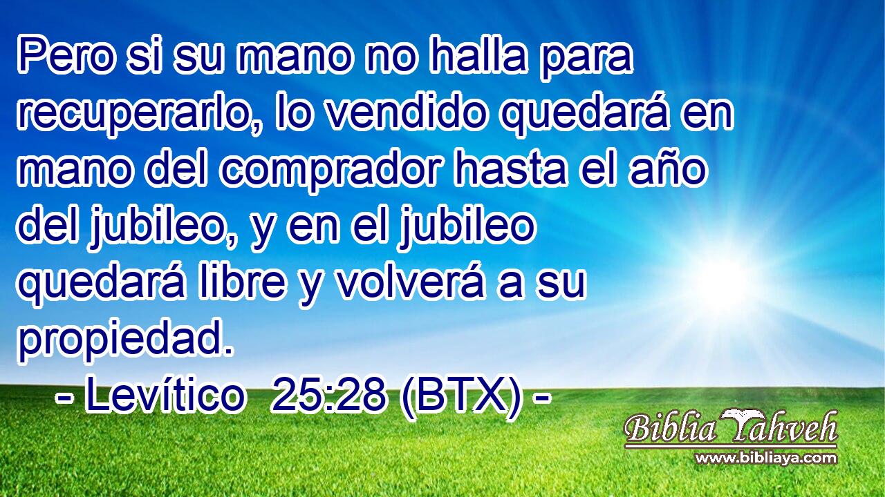 Pero si su mano no halla para recuperarlo, lo vendido quedará en mano del comprador hasta el año del jubileo, y en el jubileo quedará libre y volverá a su propiedad.