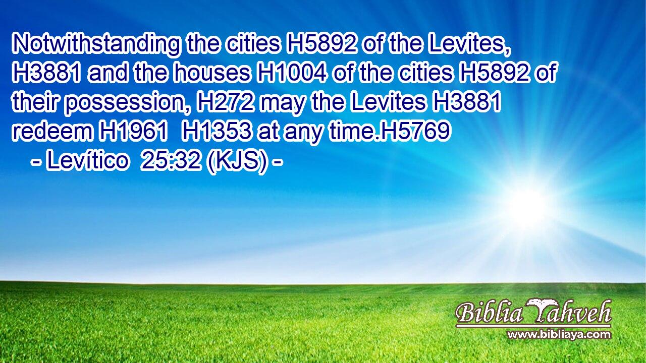Notwithstanding the cities H5892 of the Levites, H3881 and the houses H1004 of the cities H5892 of their possession, H272 may the Levites H3881 redeem H1961  H1353 at any time.H5769