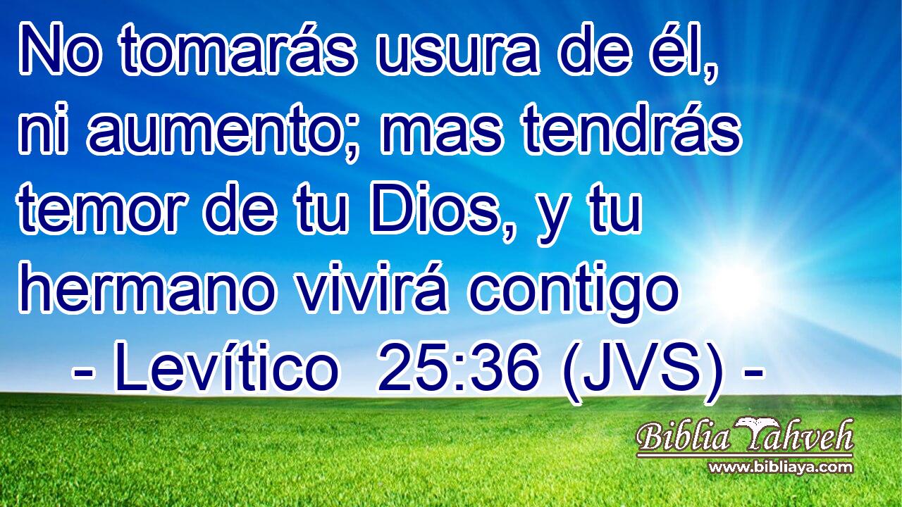 No tomarás usura de él, ni aumento; mas tendrás temor de tu Dios, y tu hermano vivirá contigo