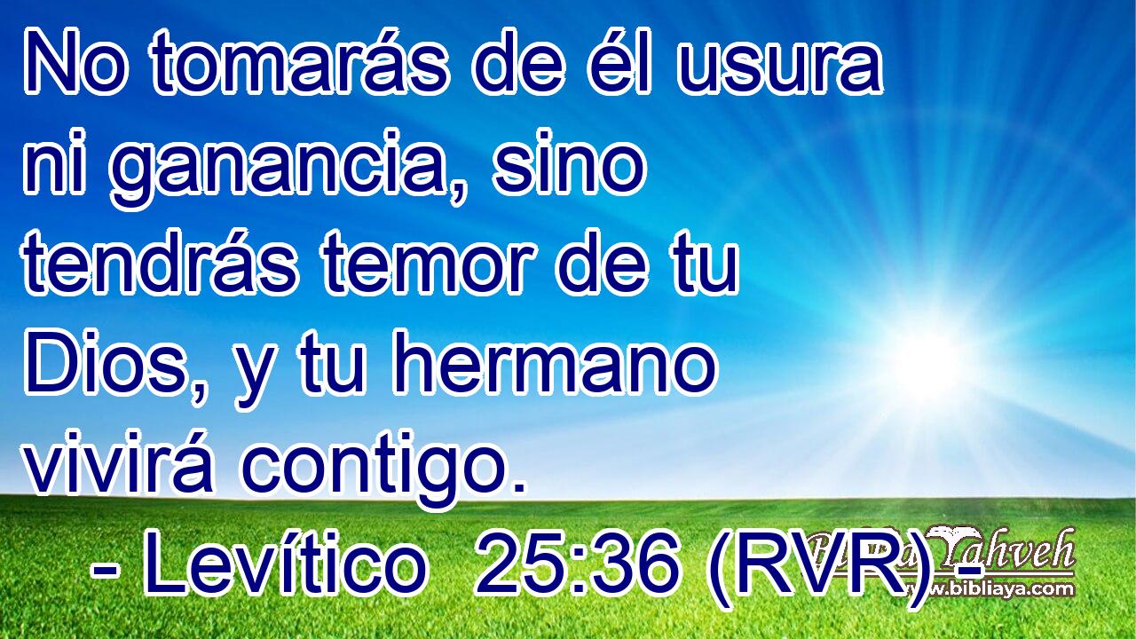 No tomarás de él usura ni ganancia, sino tendrás temor de tu Dios, y tu hermano vivirá contigo.