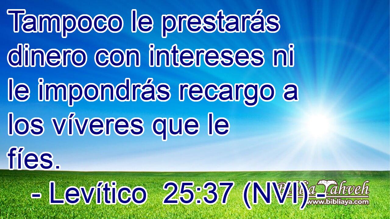  Tampoco le prestarás dinero con intereses ni le impondrás recargo a los víveres que le fíes. 