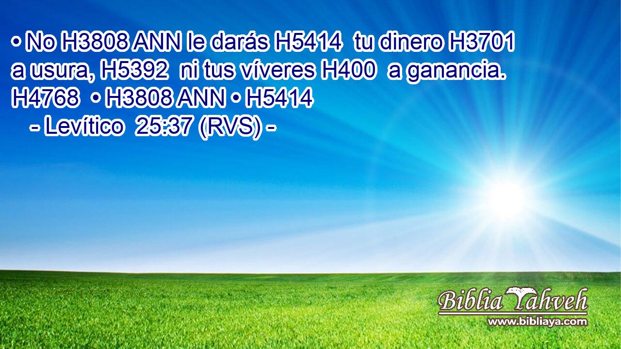 • No H3808 ANN le darás H5414  tu dinero H3701  a usura, H5392  ni tus víveres H400  a ganancia. H4768  • H3808 ANN • H5414  