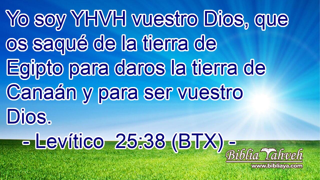 Yo soy YHVH vuestro Dios, que os saqué de la tierra de Egipto para daros la tierra de Canaán y para ser vuestro Dios.