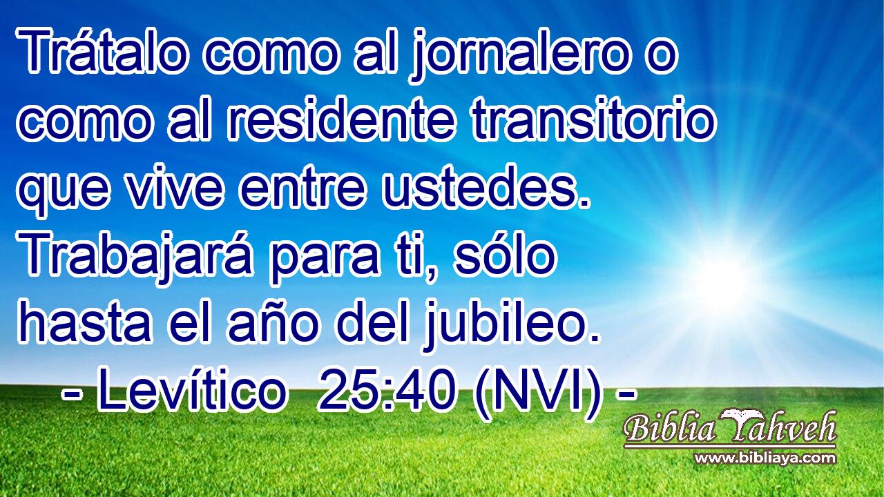 Trátalo como al jornalero o como al residente transitorio que vive entre ustedes. Trabajará para ti, sólo hasta el año del jubileo. 