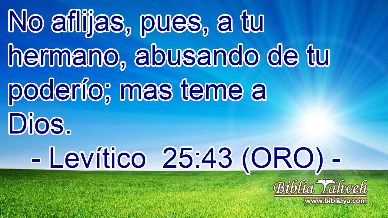  No aflijas, pues, a tu hermano, abusando de tu poderío; mas teme a Dios. 