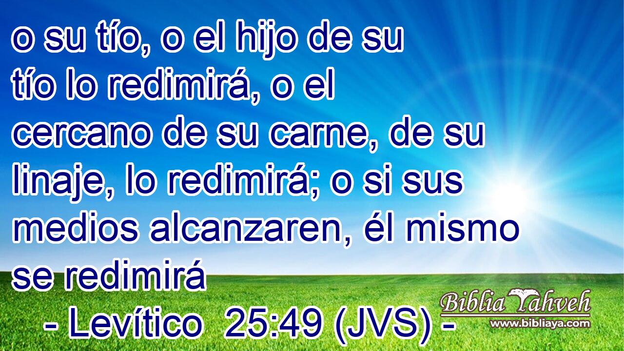 o su tío, o el hijo de su tío lo redimirá, o el cercano de su carne, de su linaje, lo redimirá; o si sus medios alcanzaren, él mismo se redimirá
