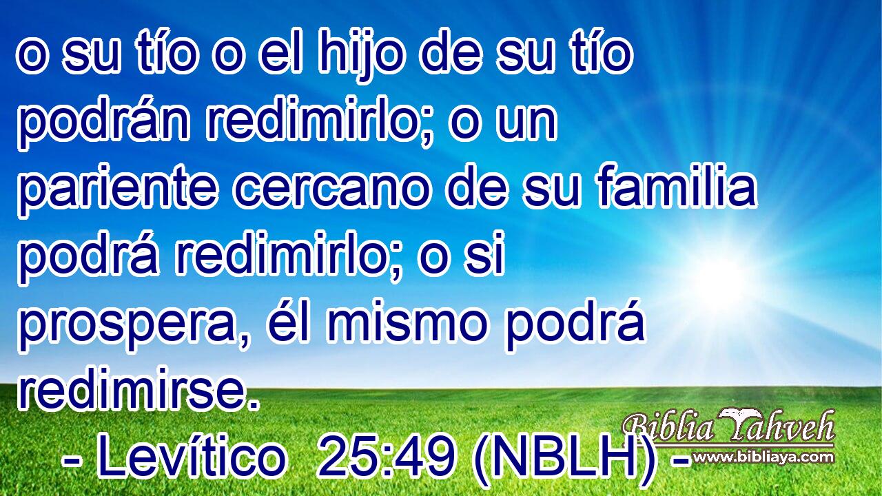  o su tío o el hijo de su tío podrán redimirlo; o un pariente cercano de su familia podrá redimirlo; o si prospera, él mismo podrá redimirse. 