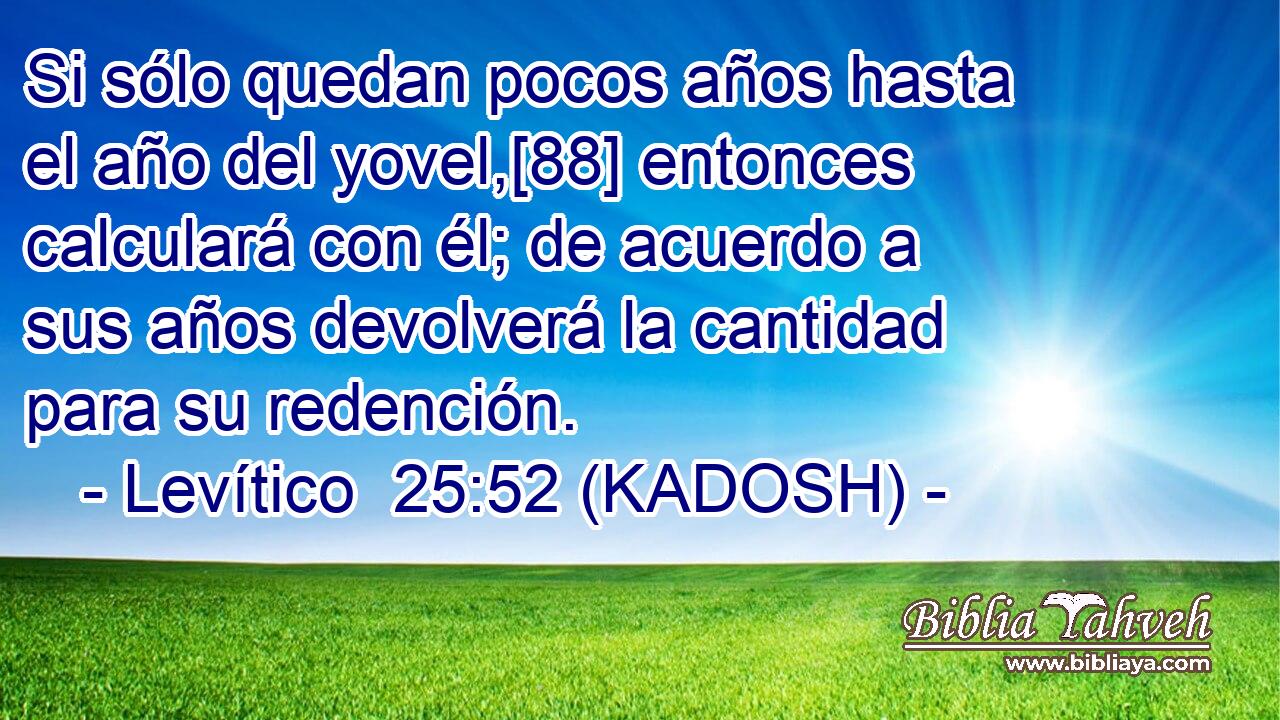  Si sólo quedan pocos años hasta el año del yovel,[88] entonces calculará con él; de acuerdo a sus años devolverá la cantidad para su redención. 