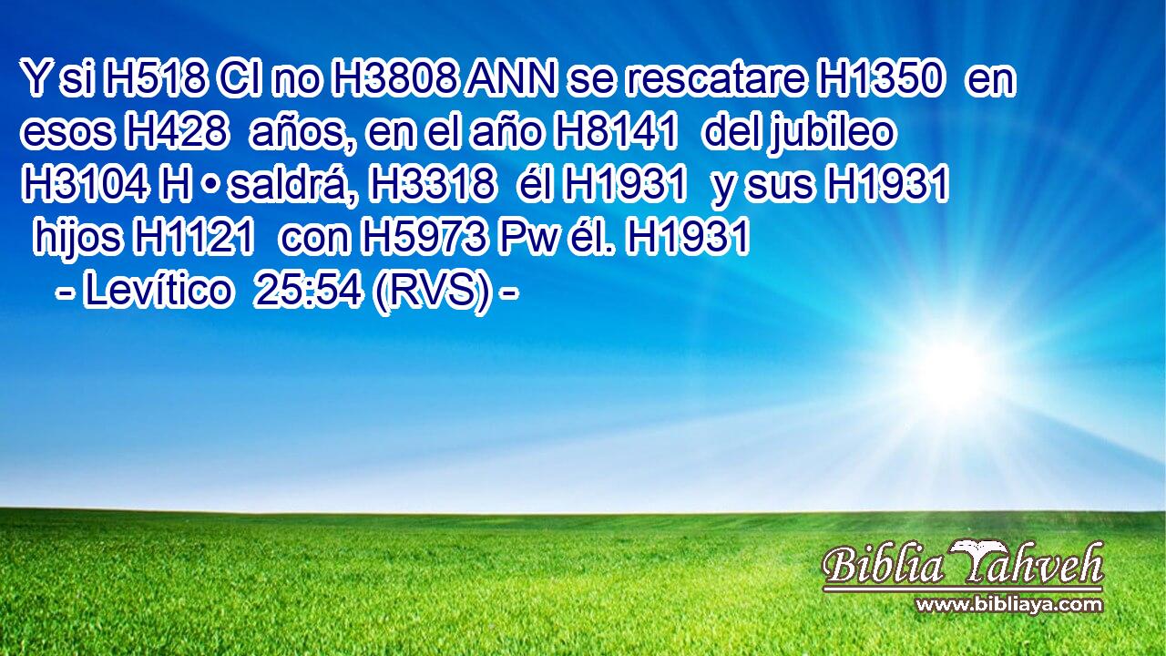 Y si H518 CI no H3808 ANN se rescatare H1350  en esos H428  años, en el año H8141  del jubileo H3104 H • saldrá, H3318  él H1931  y sus H1931  hijos H1121  con H5973 Pw él. H1931  