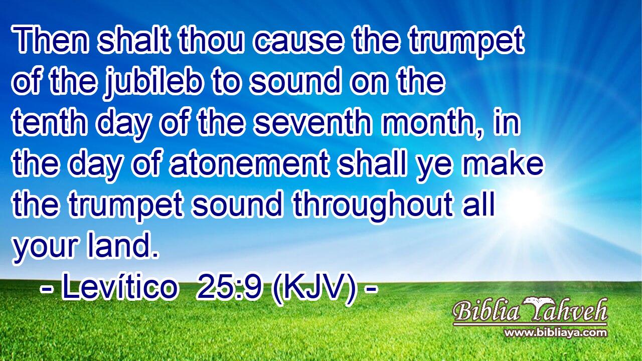 Then shalt thou cause the trumpet of the jubileb to sound on the tenth day of the seventh month, in the day of atonement shall ye make the trumpet sound throughout all your land.