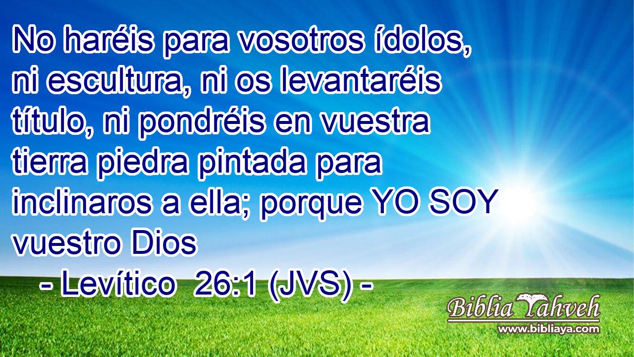 No haréis para vosotros ídolos, ni escultura, ni os levantaréis título, ni pondréis en vuestra tierra piedra pintada para inclinaros a ella; porque YO SOY vuestro Dios