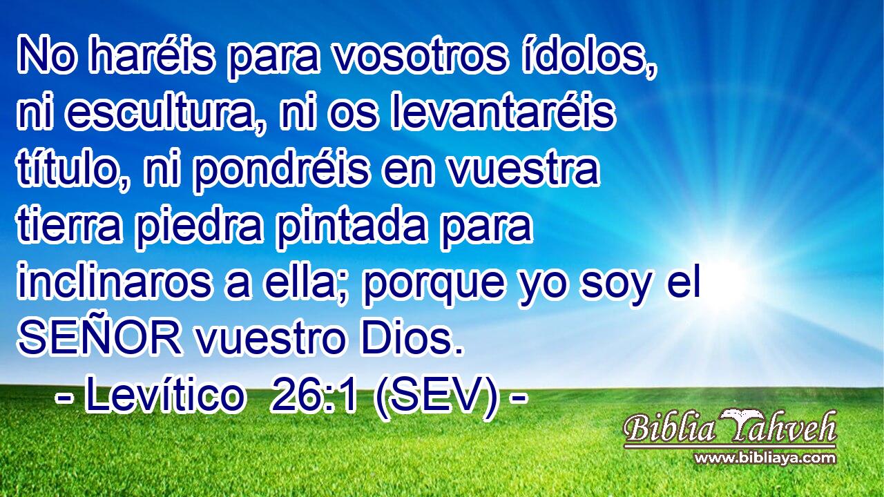 No haréis para vosotros ídolos, ni escultura, ni os levantaréis título, ni pondréis en vuestra tierra piedra pintada para inclinaros a ella; porque yo soy el SEÑOR vuestro Dios.