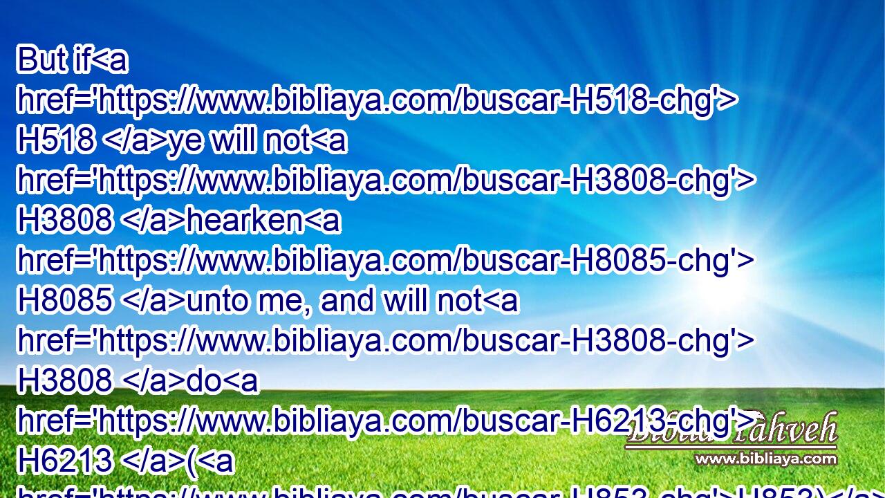 But if H518 ye will not H3808 hearken H8085 unto me, and will not H3808 do H6213 (H853) all H3605 these H428 commandments;H4687