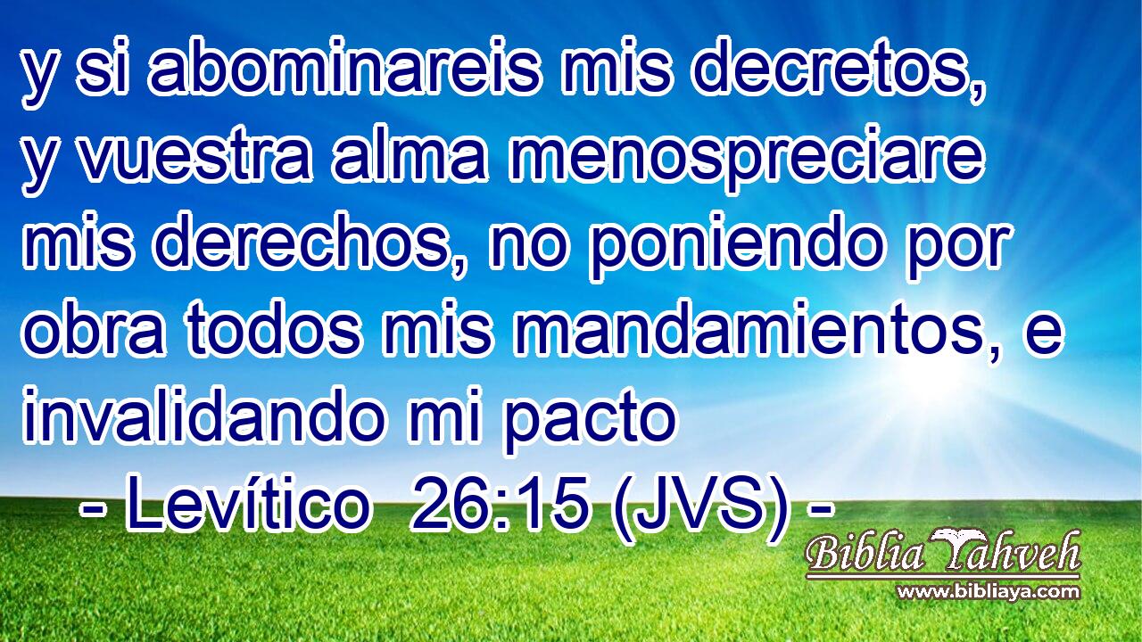 y si abominareis mis decretos, y vuestra alma menospreciare mis derechos, no poniendo por obra todos mis mandamientos, e invalidando mi pacto