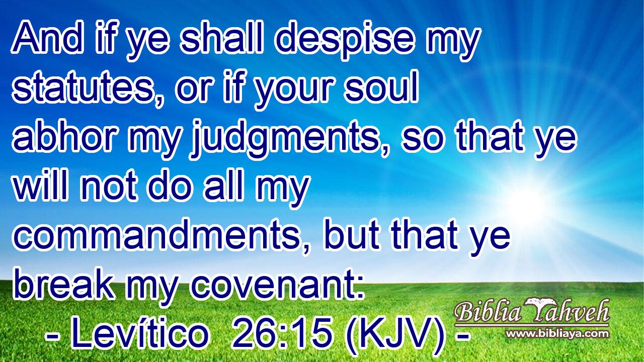 And if ye shall despise my statutes, or if your soul abhor my judgments, so that ye will not do all my commandments, but that ye break my covenant: