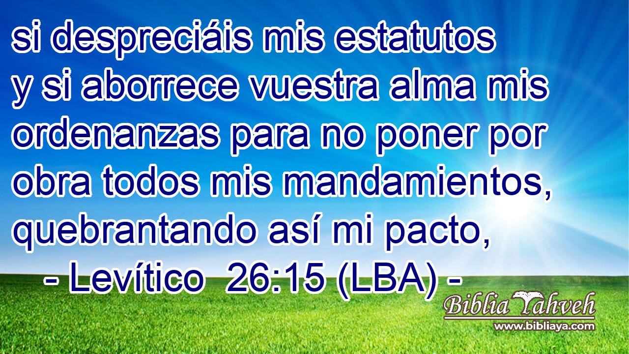 si despreciáis mis estatutos y si aborrece vuestra alma mis ordenanzas para no poner por obra todos mis mandamientos, quebrantando así mi pacto,