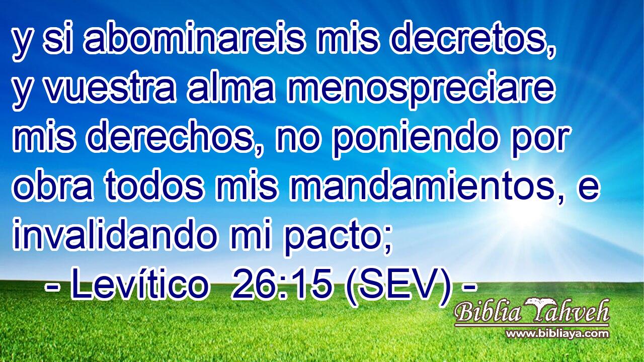 y si abominareis mis decretos, y vuestra alma menospreciare mis derechos, no poniendo por obra todos mis mandamientos, e invalidando mi pacto;