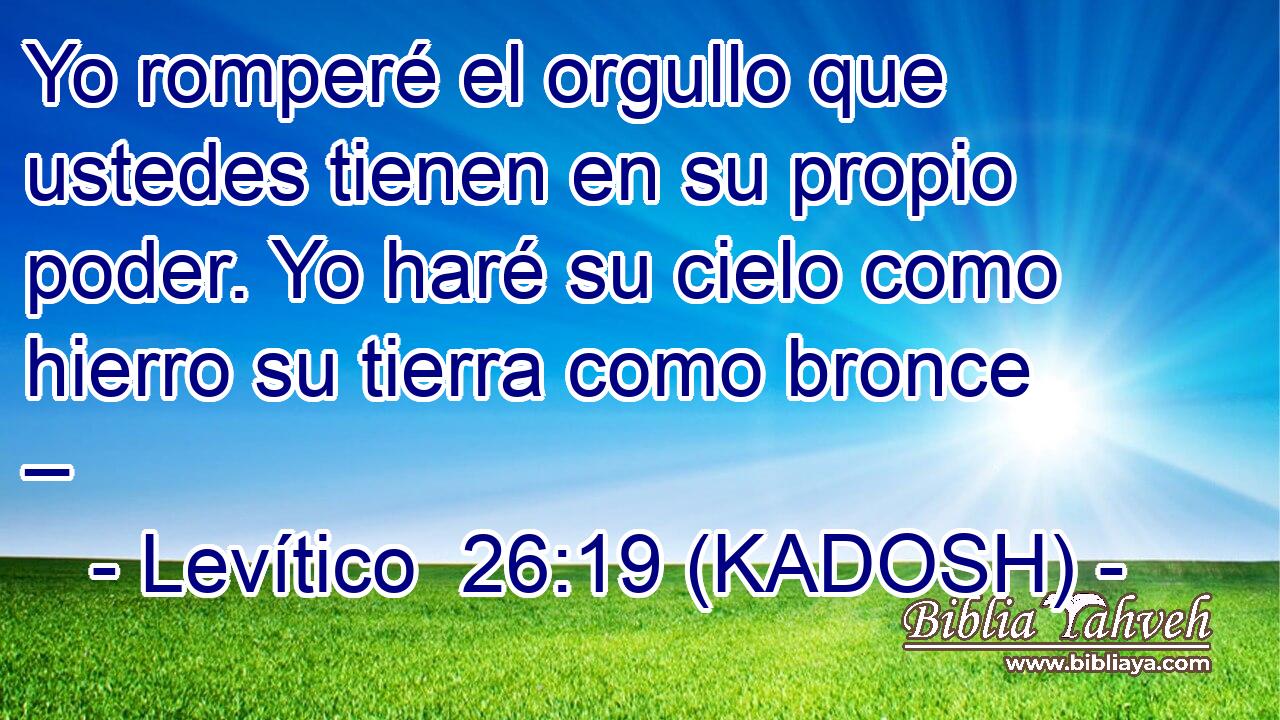  Yo romperé el orgullo que ustedes tienen en su propio poder. Yo haré su cielo como hierro su tierra como bronce – 