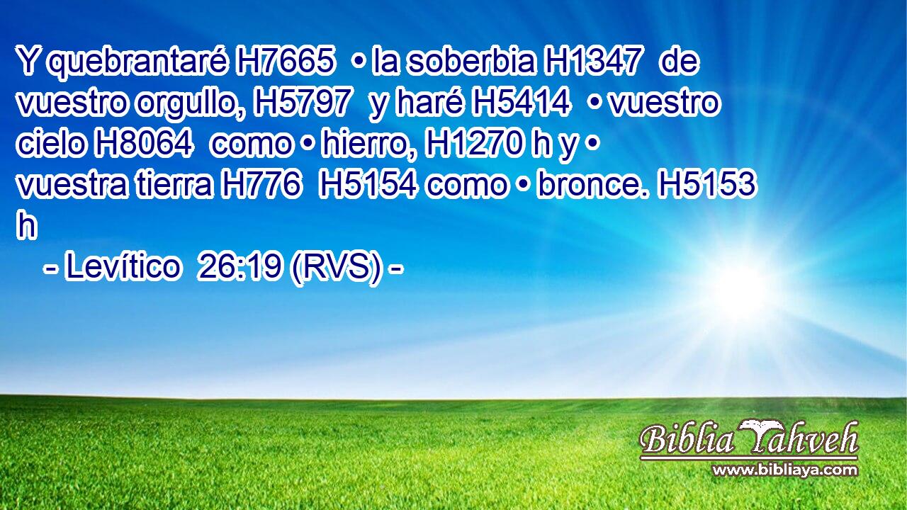 Y quebrantaré H7665  • la soberbia H1347  de vuestro orgullo, H5797  y haré H5414  • vuestro cielo H8064  como • hierro, H1270 h y • vuestra tierra H776  H5154 como • bronce. H5153 h 