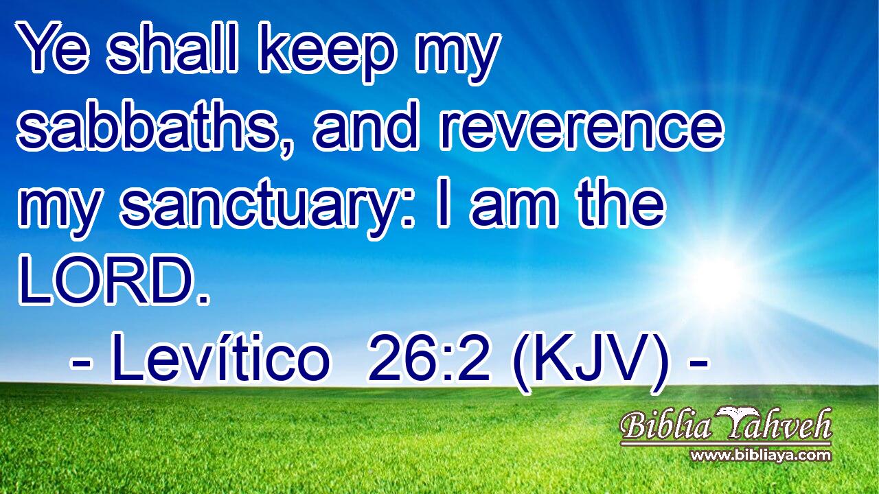 Ye shall keep my sabbaths, and reverence my sanctuary: I am the LORD.