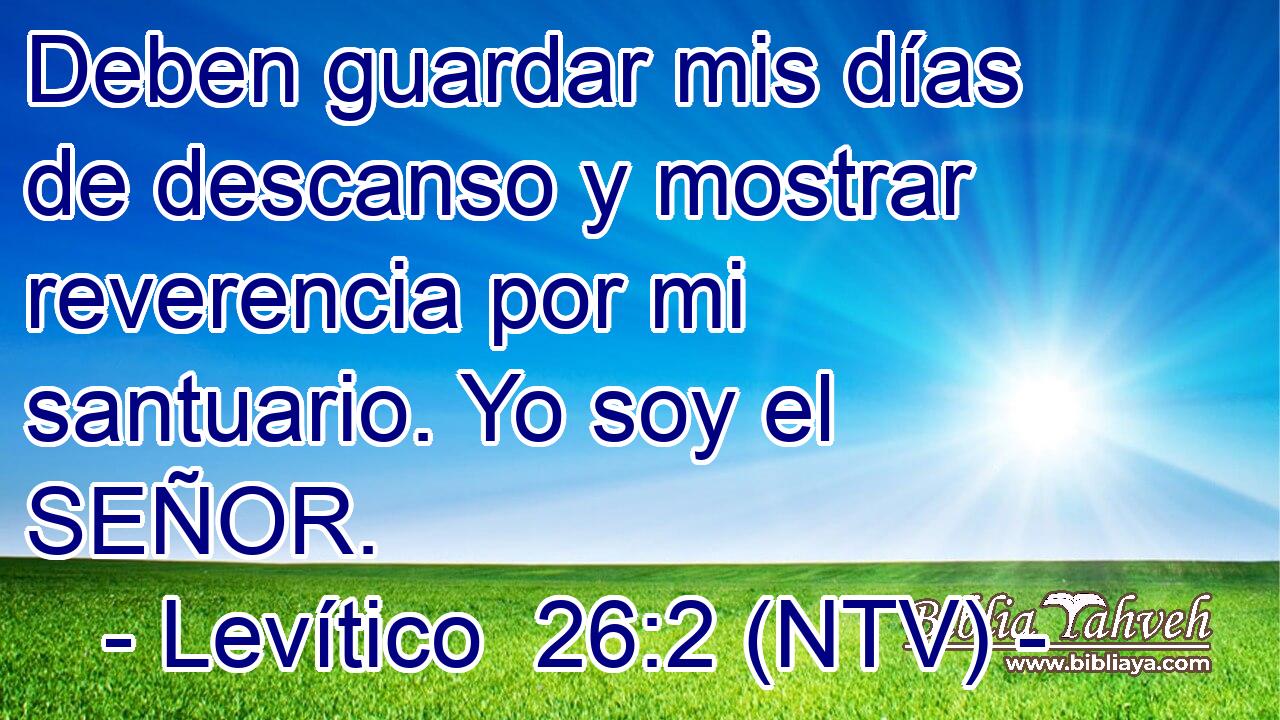 Deben guardar mis días de descanso y mostrar reverencia por mi santuario. Yo soy el SEÑOR.