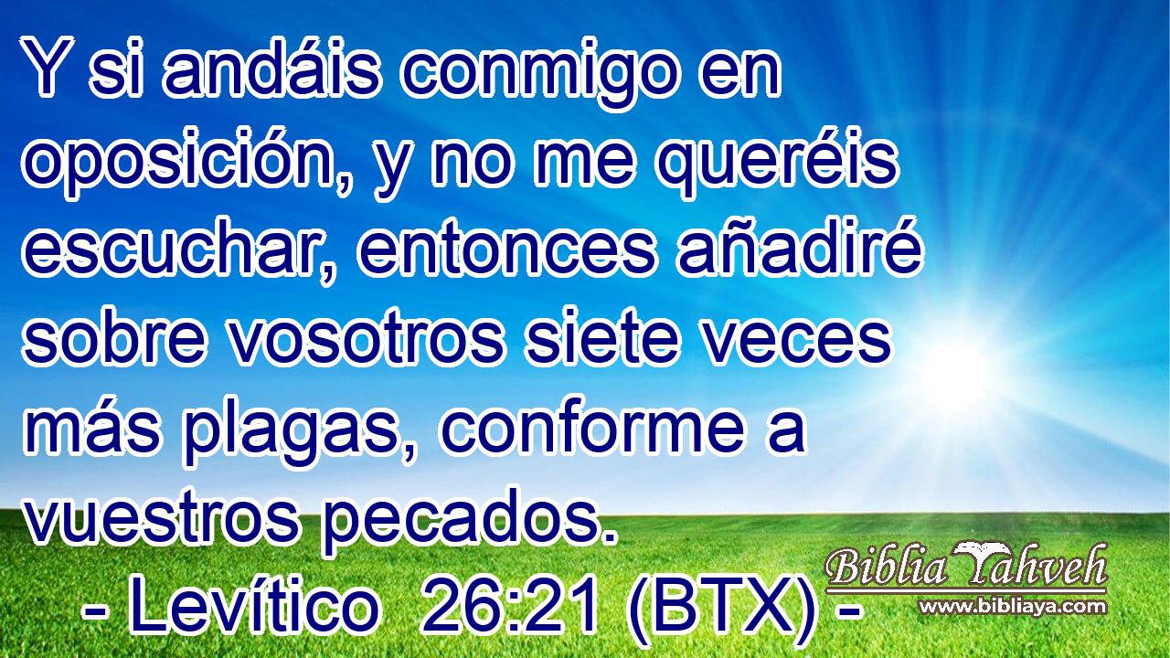 Y si andáis conmigo en oposición, y no me queréis escuchar, entonces añadiré sobre vosotros siete veces más plagas, conforme a vuestros pecados.
