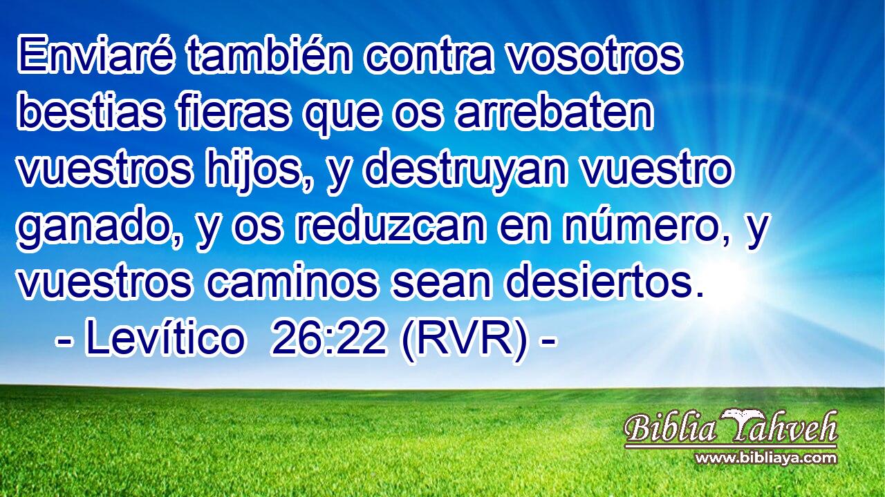 Enviaré también contra vosotros bestias fieras que os arrebaten vuestros hijos, y destruyan vuestro ganado, y os reduzcan en número, y vuestros caminos sean desiertos.