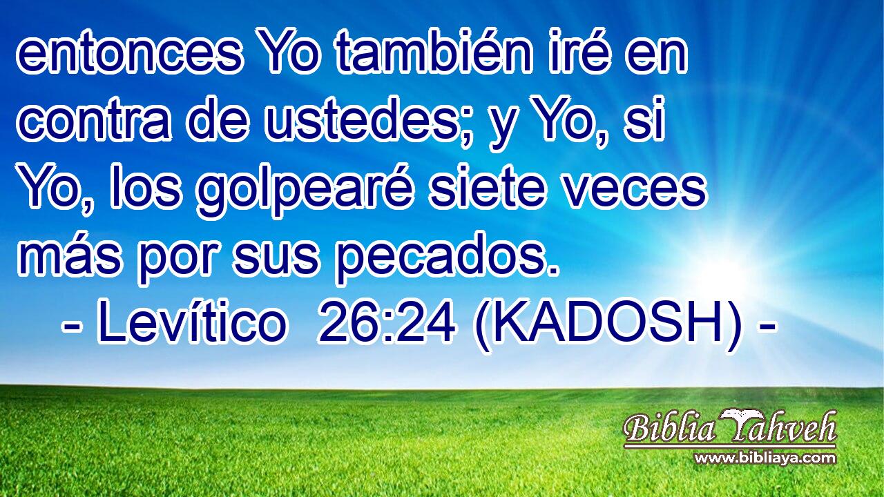  entonces Yo también iré en contra de ustedes; y Yo, si Yo, los golpearé siete veces más por sus pecados. 