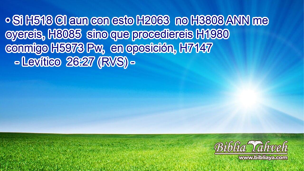 • Si H518 CI aun con esto H2063  no H3808 ANN me oyereis, H8085  sino que procediereis H1980  conmigo H5973 Pw,  en oposición, H7147  